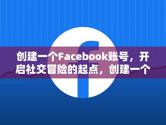 创建一个Facebook账号,开启社交冒险的起点,创建一个脸书账号需要什么