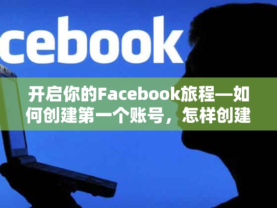 开启你的Facebook旅程—如何创建第一个账号，怎样创建脸书账号