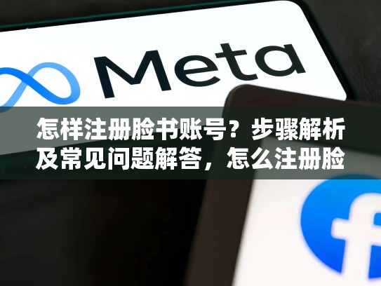 怎样注册脸书账号？步骤解析及常见问题解答，怎么注册脸书账号