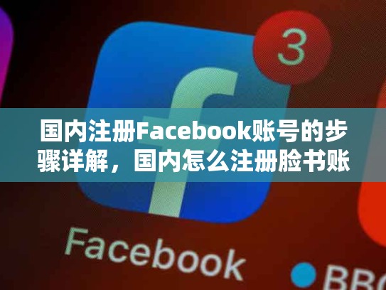 国内注册Facebook账号的步骤详解，国内怎么注册脸书账号啊