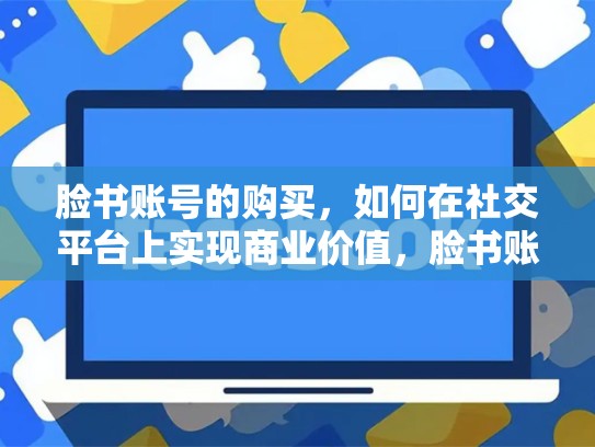 脸书账号的购买，如何在社交平台上实现商业价值，脸书账号购买安全吗