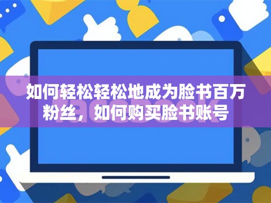 如何轻松轻松地成为脸书百万粉丝，如何购买脸书账号