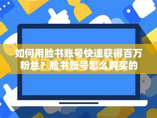 如何用脸书账号快速获得百万粉丝？脸书账号怎么购买的