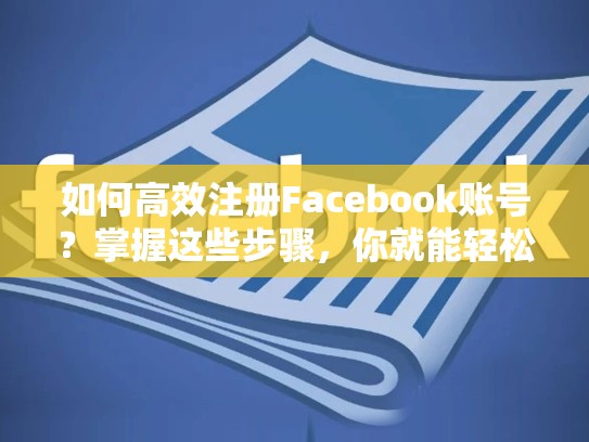 如何高效注册Facebook账号？掌握这些步骤，你就能轻松上架，如何注册脸书账号