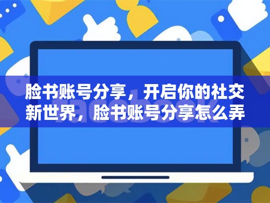 脸书账号分享，开启你的社交新世界，脸书账号分享怎么弄