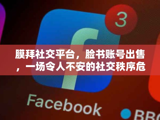 膜拜社交平台，脸书账号出售，一场令人不安的社交秩序危机，脸书账号交易平台