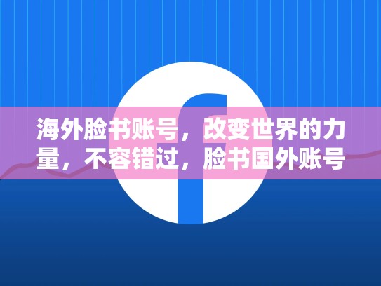 海外脸书账号，改变世界的力量，不容错过，脸书国外账号注册