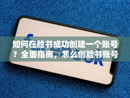 如何在脸书成功创建一个账号？全面指南，怎么创脸书账号呢