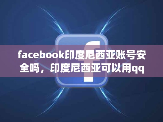 facebook印度尼西亚账号安全吗，印度尼西亚可以用qq吗