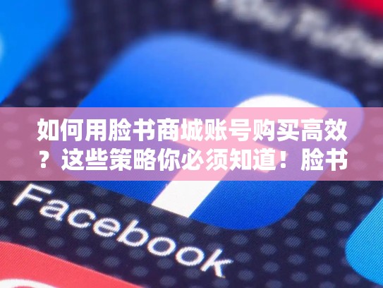 如何用脸书商城账号购买高效？这些策略你必须知道！脸书商城账号购买流程