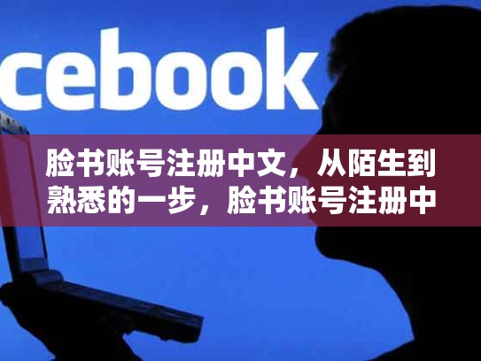 脸书账号注册中文，从陌生到熟悉的一步，脸书账号注册中文怎么写