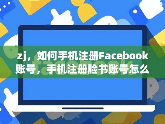 zj，如何手机注册Facebook账号，手机注册脸书账号怎么注销
