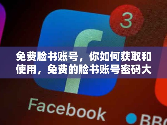 免费脸书账号，你如何获取和使用，免费的脸书账号密码大全