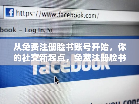 从免费注册脸书账号开始，你的社交新起点，免费注册脸书账号