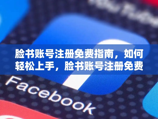 脸书账号注册免费指南，如何轻松上手，脸书账号注册免费下载