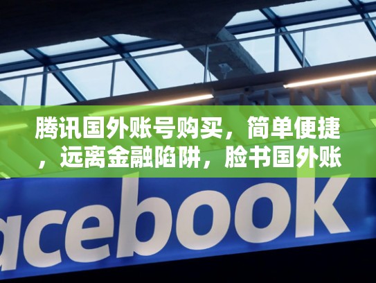 腾讯国外账号购买,简单便捷,远离金融陷阱,脸书国外账号购买安全吗