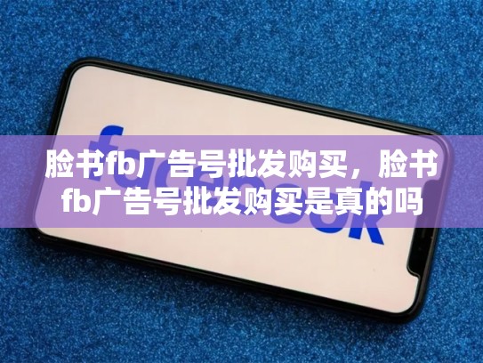 脸书fb广告号批发购买，脸书fb广告号批发购买是真的吗