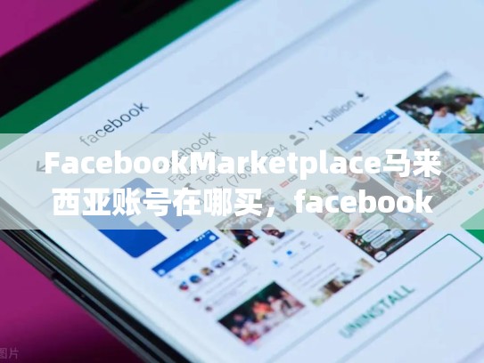 FacebookMarketplace马来西亚账号在哪买，facebook马来西亚用户数量