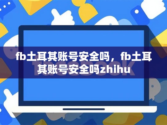 fb土耳其账号安全吗，fb土耳其账号安全吗zhihu