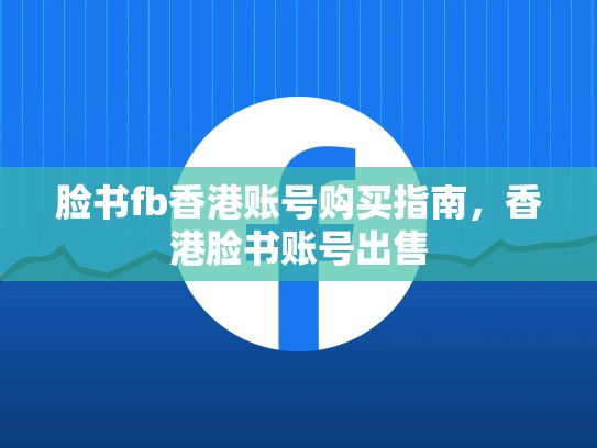 脸书fb香港账号购买指南，香港脸书账号出售