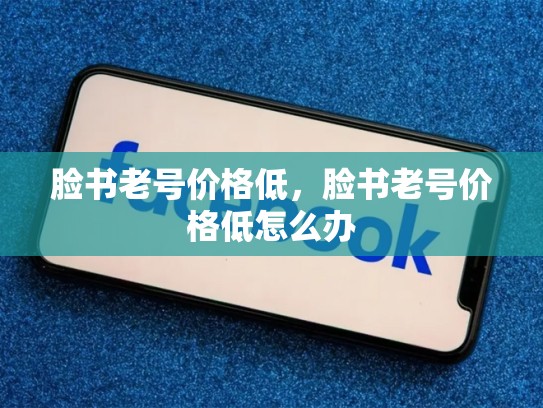 脸书老号价格低，脸书老号价格低怎么办